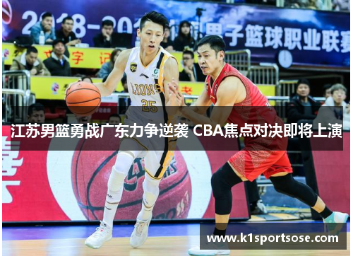 江苏男篮勇战广东力争逆袭 CBA焦点对决即将上演